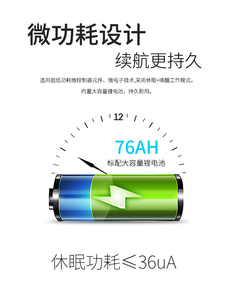 采用微功耗設(shè)計，選用超低功耗微控制器元件、微電子技術(shù),采用休眠+喚醒工作模式；內(nèi)置大容量鋰電池78AH，持久耐用。